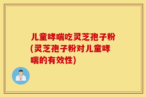 儿童哮喘吃灵芝孢子粉(灵芝孢子粉对儿童哮喘的有效性)