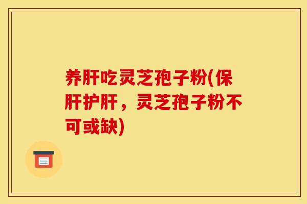 养肝吃灵芝孢子粉(保肝护肝，灵芝孢子粉不可或缺)