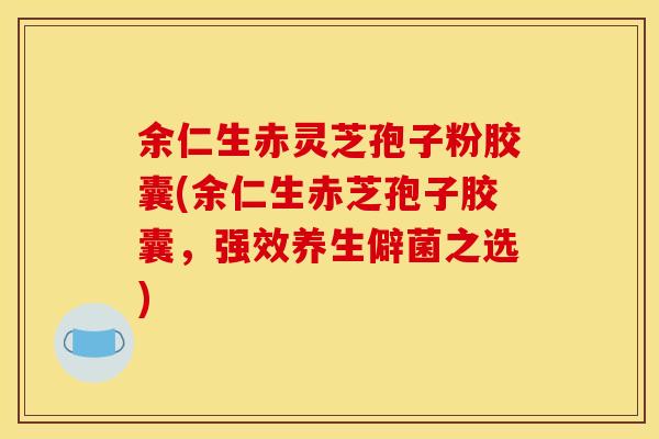 余仁生赤灵芝孢子粉胶囊(余仁生赤芝孢子胶囊，强效养生僻菌之选)