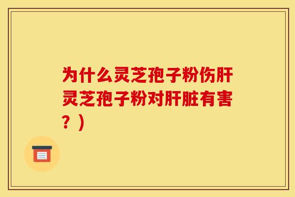 为什么灵芝孢子粉伤肝灵芝孢子粉对肝脏有害？)