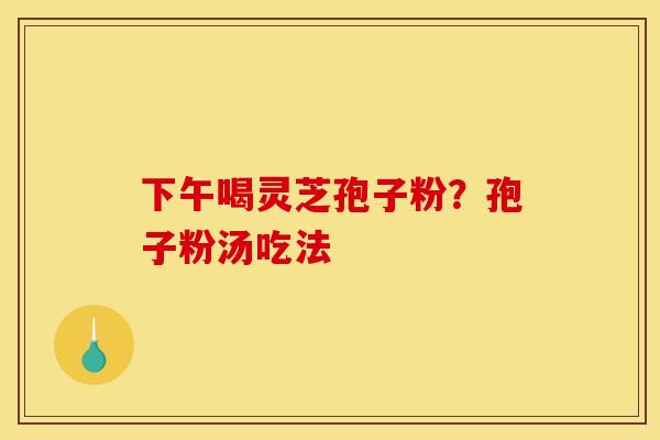下午喝灵芝孢子粉？孢子粉汤吃法
