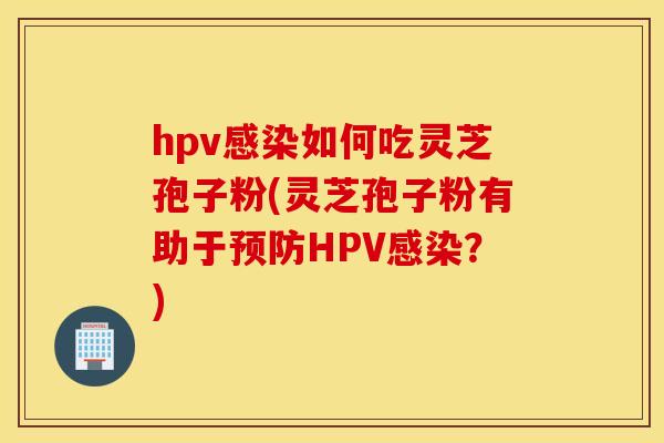 hpv感染如何吃灵芝孢子粉(灵芝孢子粉有助于预防HPV感染？)