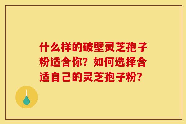 什么样的破壁灵芝孢子粉适合你？如何选择合适自己的灵芝孢子粉？