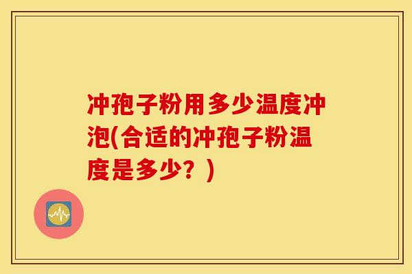 冲孢子粉用多少温度冲泡(合适的冲孢子粉温度是多少？)