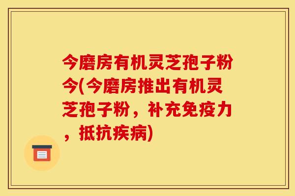 今磨房有机灵芝孢子粉今(今磨房推出有机灵芝孢子粉，补充免疫力，抵抗疾病)