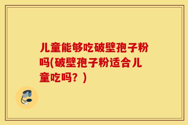 儿童能够吃破壁孢子粉吗(破壁孢子粉适合儿童吃吗？)