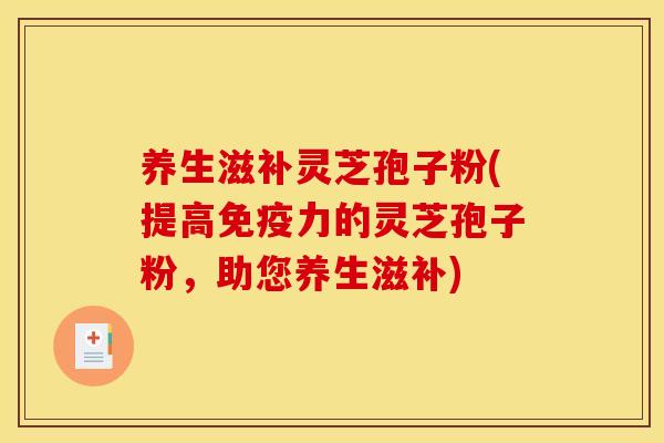 养生滋补灵芝孢子粉(提高免疫力的灵芝孢子粉，助您养生滋补)