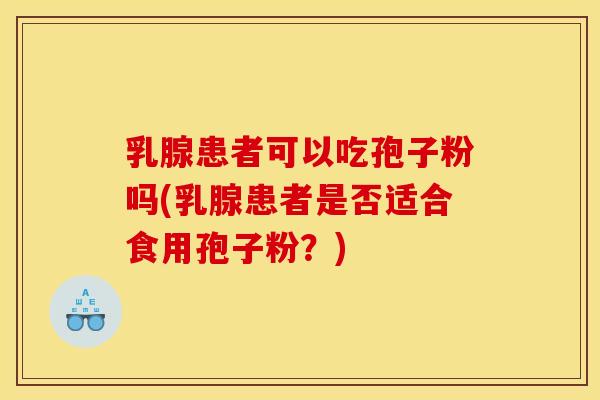 乳腺患者可以吃孢子粉吗(乳腺患者是否适合食用孢子粉？)