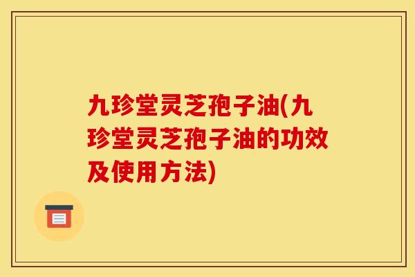 九珍堂灵芝孢子油(九珍堂灵芝孢子油的功效及使用方法)