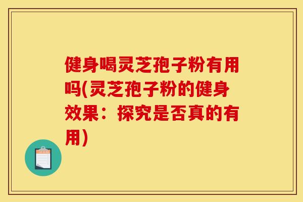 健身喝灵芝孢子粉有用吗(灵芝孢子粉的健身效果：探究是否真的有用)