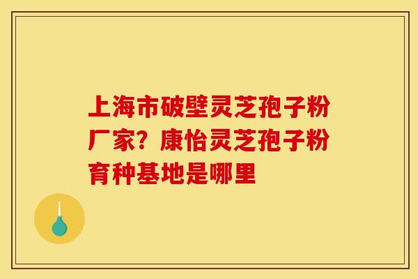 上海市破壁灵芝孢子粉厂家？康怡灵芝孢子粉育种基地是哪里