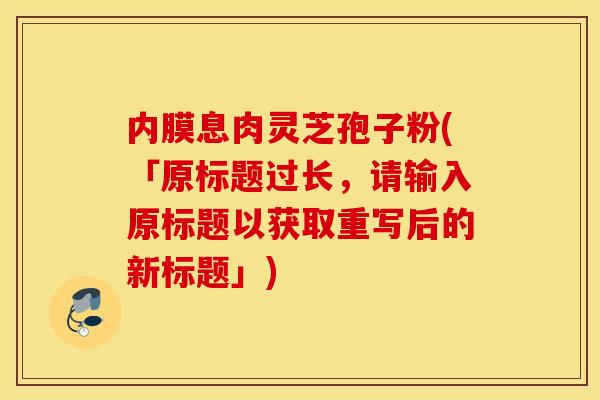 内膜息肉灵芝孢子粉(「原标题过长，请输入原标题以获取重写后的新标题」)