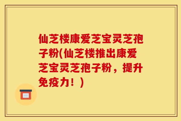 仙芝楼康爱芝宝灵芝孢子粉(仙芝楼推出康爱芝宝灵芝孢子粉，提升免疫力！)