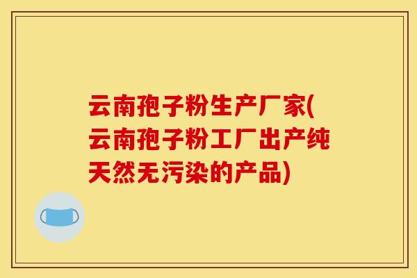 云南孢子粉生产厂家(云南孢子粉工厂出产纯天然无污染的产品)