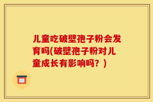 儿童吃破壁孢子粉会发育吗(破壁孢子粉对儿童成长有影响吗？)