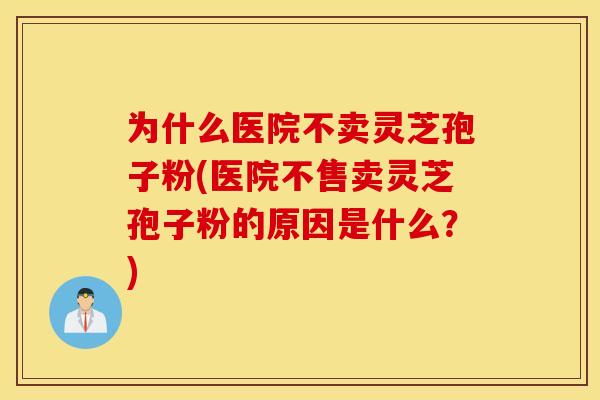为什么医院不卖灵芝孢子粉(医院不售卖灵芝孢子粉的原因是什么？)