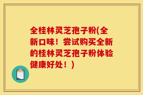 全桂林灵芝孢子粉(全新口味！尝试购买全新的桂林灵芝孢子粉体验健康好处！)