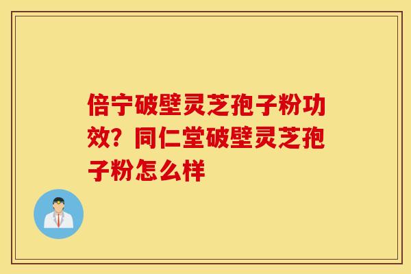 倍宁破壁灵芝孢子粉功效？同仁堂破壁灵芝孢子粉怎么样