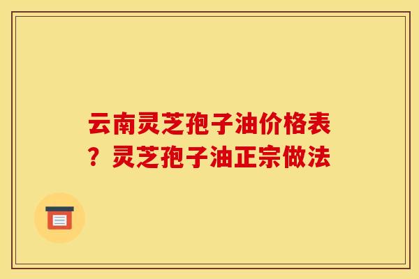 云南灵芝孢子油价格表？灵芝孢子油正宗做法
