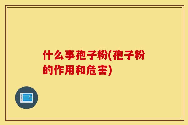 什么事孢子粉(孢子粉的作用和危害)