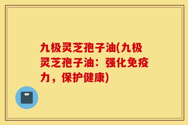 九极灵芝孢子油(九极灵芝孢子油：强化免疫力，保护健康)