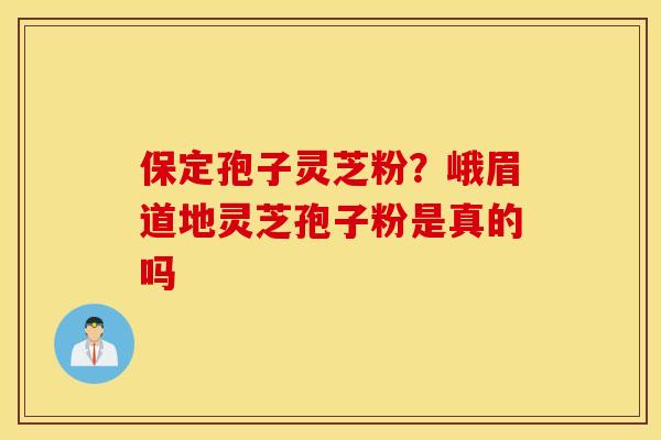 保定孢子灵芝粉？峨眉道地灵芝孢子粉是真的吗