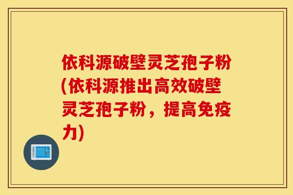 依科源破壁灵芝孢子粉(依科源推出高效破壁灵芝孢子粉，提高免疫力)