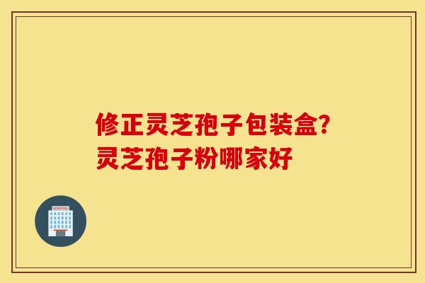 修正灵芝孢子包装盒？灵芝孢子粉哪家好