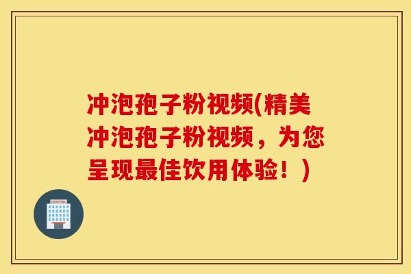 冲泡孢子粉视频(精美冲泡孢子粉视频，为您呈现最佳饮用体验！)