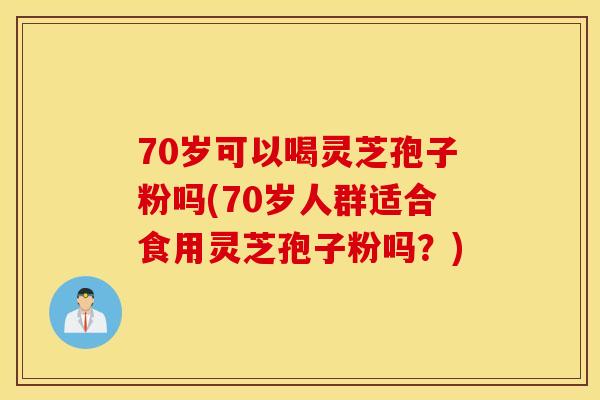 70岁可以喝灵芝孢子粉吗(70岁人群适合食用灵芝孢子粉吗？)