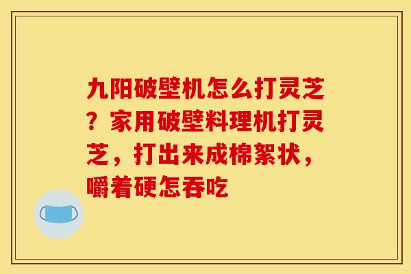 九阳破壁机怎么打灵芝？家用破壁料理机打灵芝，打出来成棉絮状，嚼着硬怎吞吃