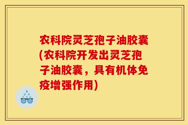 农科院灵芝孢子油胶囊(农科院开发出灵芝孢子油胶囊，具有机体免疫增强作用)