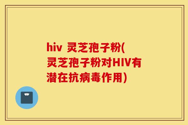 hiv 灵芝孢子粉(灵芝孢子粉对HIV有潜在抗病毒作用)