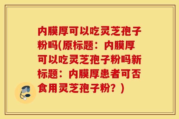 内膜厚可以吃灵芝孢子粉吗(原标题：内膜厚可以吃灵芝孢子粉吗新标题：内膜厚患者可否食用灵芝孢子粉？)
