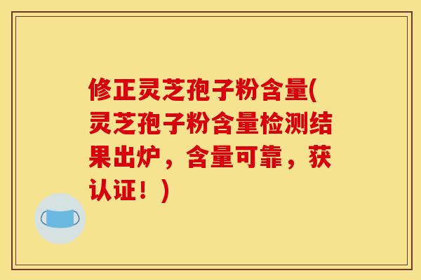 修正灵芝孢子粉含量(灵芝孢子粉含量检测结果出炉，含量可靠，获认证！)