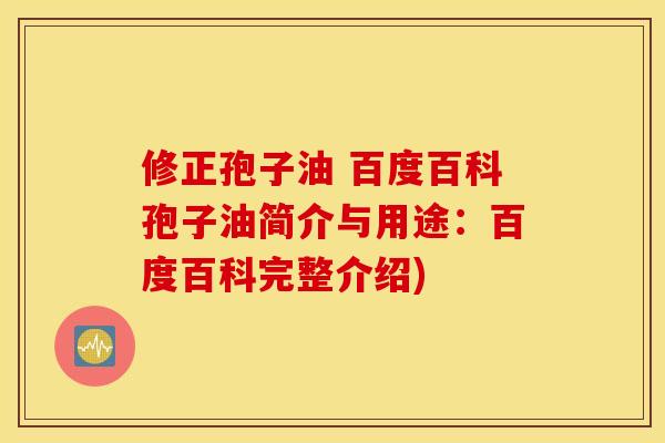 修正孢子油 百度百科孢子油简介与用途：百度百科完整介绍)