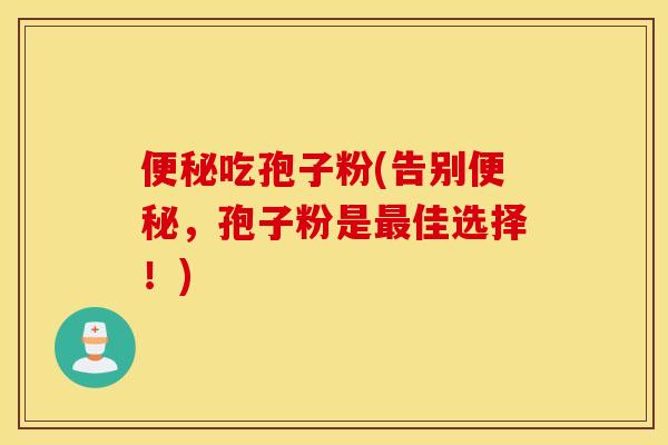便秘吃孢子粉(告别便秘，孢子粉是最佳选择！)