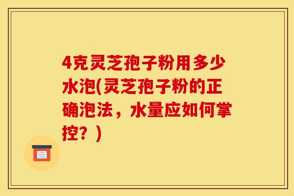 4克灵芝孢子粉用多少水泡(灵芝孢子粉的正确泡法，水量应如何掌控？)