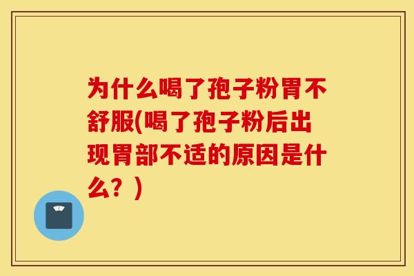 为什么喝了孢子粉胃不舒服(喝了孢子粉后出现胃部不适的原因是什么？)