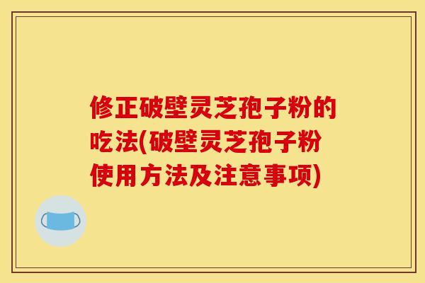 修正破壁灵芝孢子粉的吃法(破壁灵芝孢子粉使用方法及注意事项)