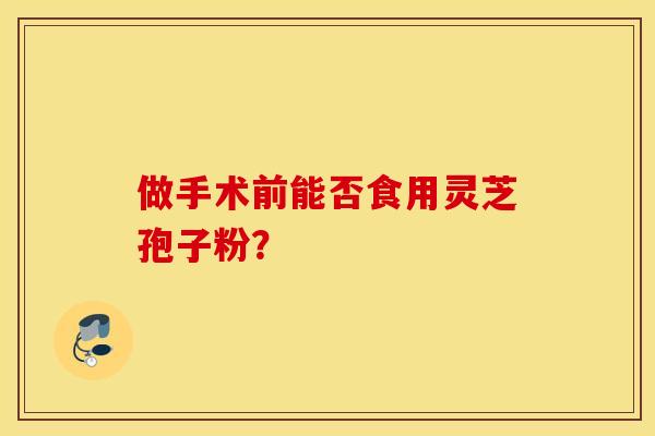 做手术前能否食用灵芝孢子粉？