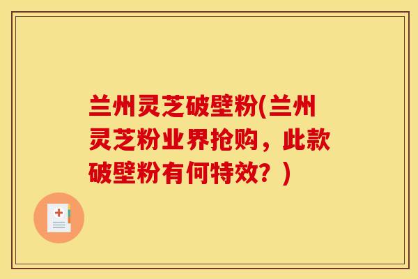 兰州灵芝破壁粉(兰州灵芝粉业界抢购，此款破壁粉有何特效？)