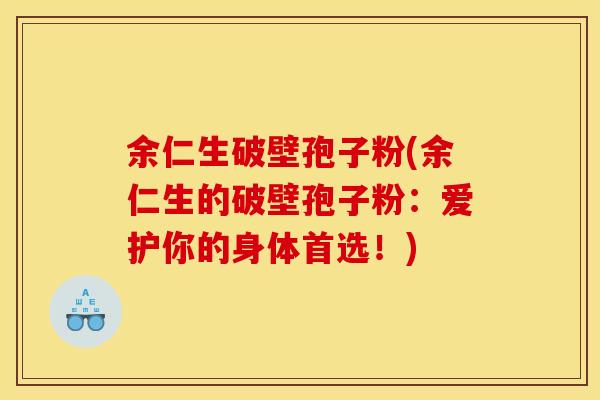 余仁生破壁孢子粉(余仁生的破壁孢子粉：爱护你的身体首选！)
