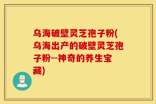 乌海破壁灵芝孢子粉(乌海出产的破壁灵芝孢子粉--神奇的养生宝藏)