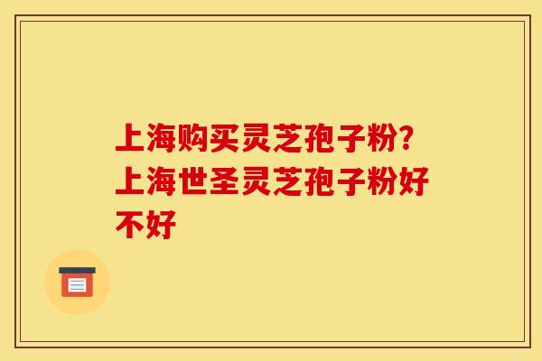 上海购买灵芝孢子粉？上海世圣灵芝孢子粉好不好