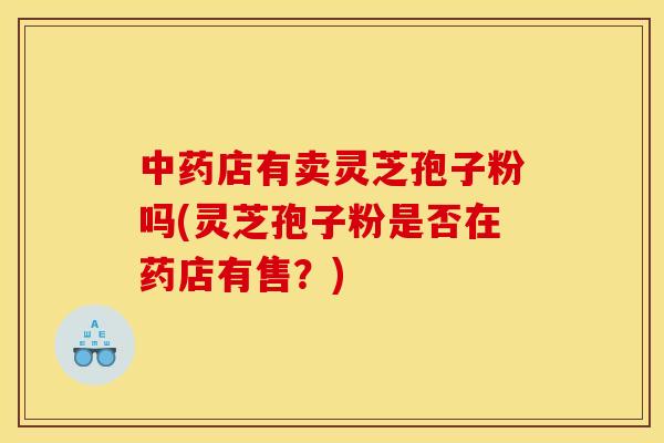 中药店有卖灵芝孢子粉吗(灵芝孢子粉是否在药店有售？)