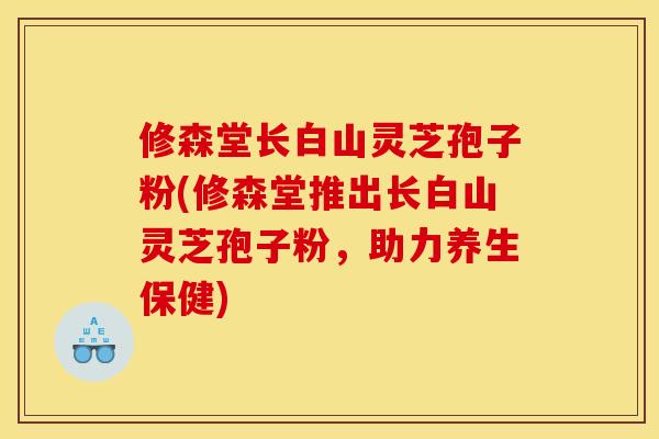 修森堂长白山灵芝孢子粉(修森堂推出长白山灵芝孢子粉，助力养生保健)