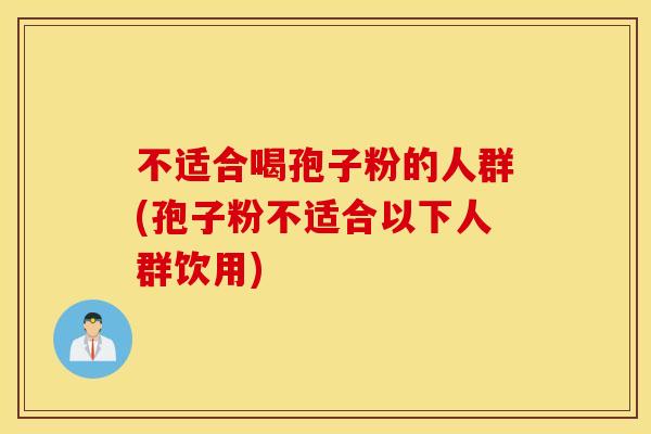 不适合喝孢子粉的人群(孢子粉不适合以下人群饮用)