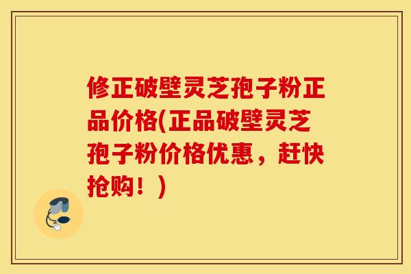 修正破壁灵芝孢子粉正品价格(正品破壁灵芝孢子粉价格优惠，赶快抢购！)