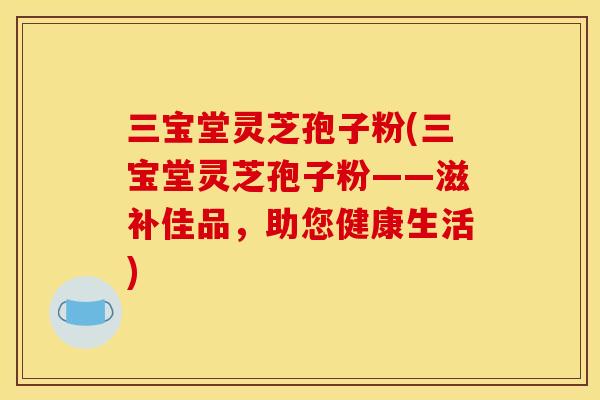 三宝堂灵芝孢子粉(三宝堂灵芝孢子粉——滋补佳品，助您健康生活)